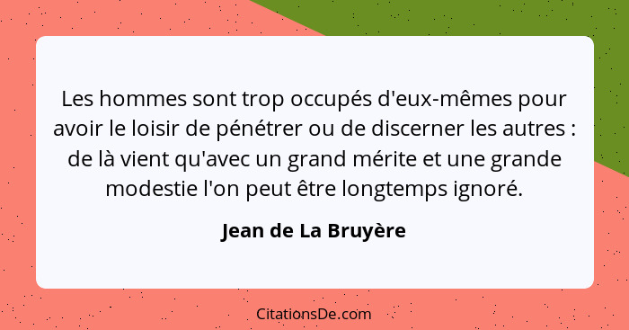 Les hommes sont trop occupés d'eux-mêmes pour avoir le loisir de pénétrer ou de discerner les autres : de là vient qu'avec u... - Jean de La Bruyère