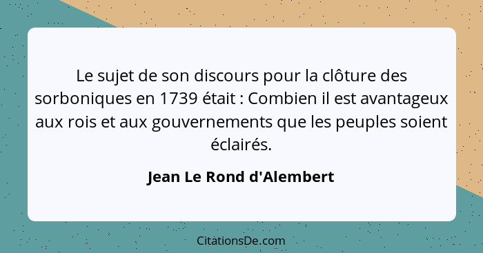 Le sujet de son discours pour la clôture des sorboniques en 1739 était : Combien il est avantageux aux rois et aux... - Jean Le Rond d'Alembert