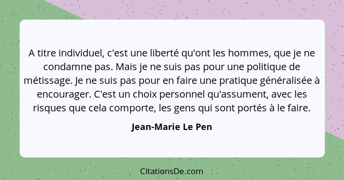 A titre individuel, c'est une liberté qu'ont les hommes, que je ne condamne pas. Mais je ne suis pas pour une politique de métissa... - Jean-Marie Le Pen