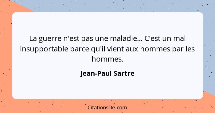 La guerre n'est pas une maladie... C'est un mal insupportable parce qu'il vient aux hommes par les hommes.... - Jean-Paul Sartre