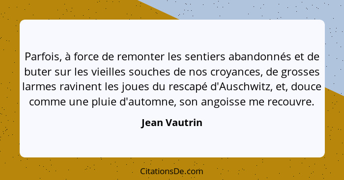 Parfois, à force de remonter les sentiers abandonnés et de buter sur les vieilles souches de nos croyances, de grosses larmes ravinent... - Jean Vautrin