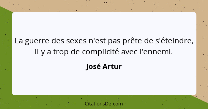 La guerre des sexes n'est pas prête de s'éteindre, il y a trop de complicité avec l'ennemi.... - José Artur