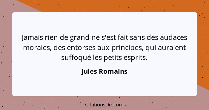 Jamais rien de grand ne s'est fait sans des audaces morales, des entorses aux principes, qui auraient suffoqué les petits esprits.... - Jules Romains