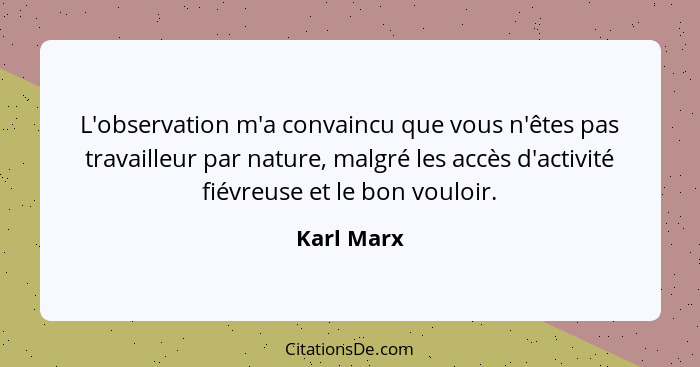 L'observation m'a convaincu que vous n'êtes pas travailleur par nature, malgré les accès d'activité fiévreuse et le bon vouloir.... - Karl Marx