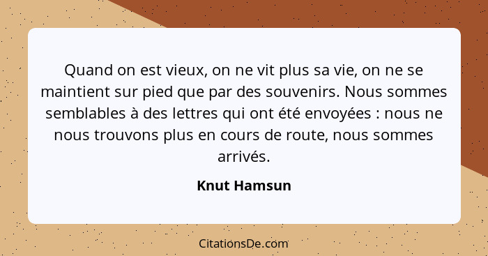 Quand on est vieux, on ne vit plus sa vie, on ne se maintient sur pied que par des souvenirs. Nous sommes semblables à des lettres qui o... - Knut Hamsun