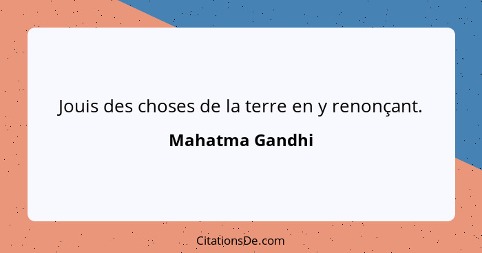 Jouis des choses de la terre en y renonçant.... - Mahatma Gandhi