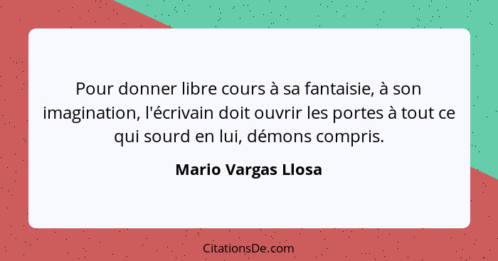 Pour donner libre cours à sa fantaisie, à son imagination, l'écrivain doit ouvrir les portes à tout ce qui sourd en lui, démons c... - Mario Vargas Llosa