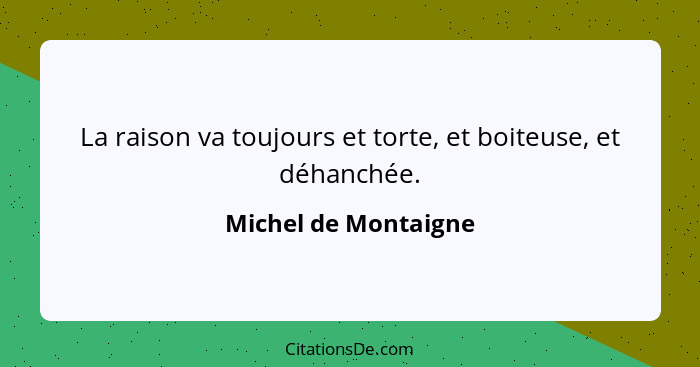 La raison va toujours et torte, et boiteuse, et déhanchée.... - Michel de Montaigne