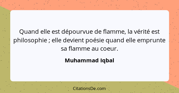 Quand elle est dépourvue de flamme, la vérité est philosophie ; elle devient poésie quand elle emprunte sa flamme au coeur.... - Muhammad Iqbal