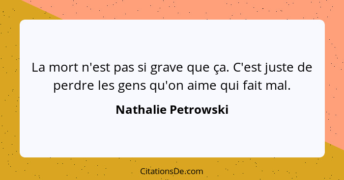 La mort n'est pas si grave que ça. C'est juste de perdre les gens qu'on aime qui fait mal.... - Nathalie Petrowski