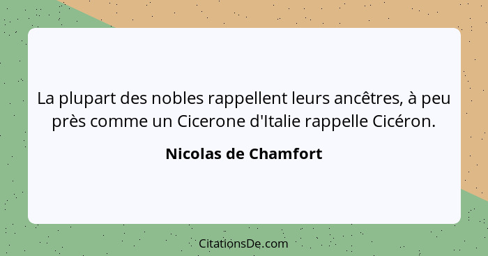 La plupart des nobles rappellent leurs ancêtres, à peu près comme un Cicerone d'Italie rappelle Cicéron.... - Nicolas de Chamfort