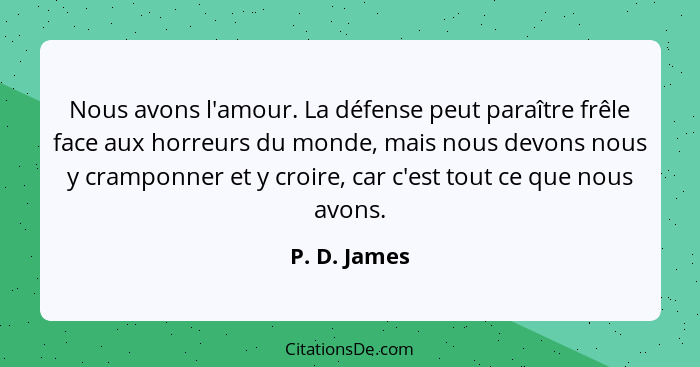 Nous avons l'amour. La défense peut paraître frêle face aux horreurs du monde, mais nous devons nous y cramponner et y croire, car c'est... - P. D. James