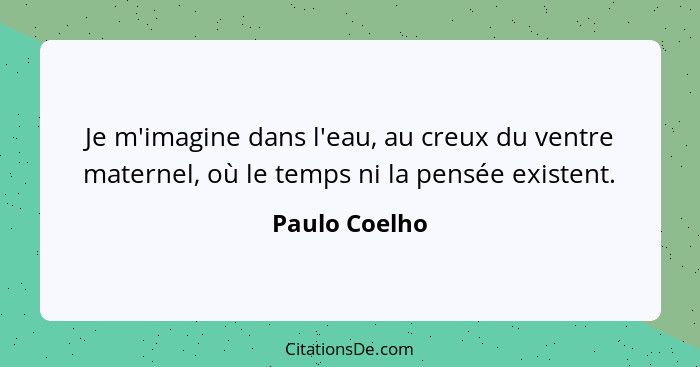 Je m'imagine dans l'eau, au creux du ventre maternel, où le temps ni la pensée existent.... - Paulo Coelho