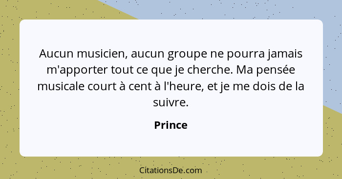 Aucun musicien, aucun groupe ne pourra jamais m'apporter tout ce que je cherche. Ma pensée musicale court à cent à l'heure, et je me dois de... - Prince