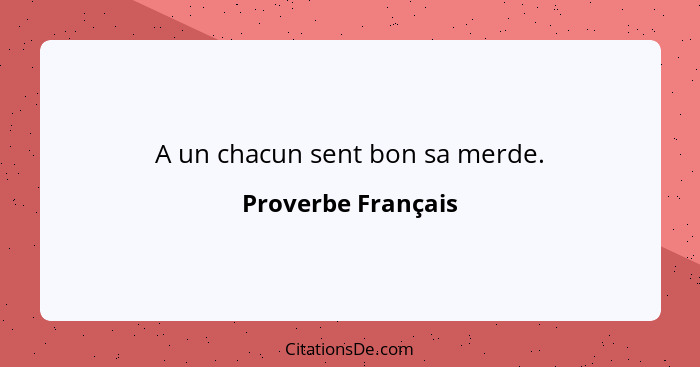 A un chacun sent bon sa merde.... - Proverbe Français