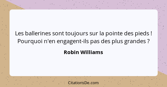 Les ballerines sont toujours sur la pointe des pieds ! Pourquoi n'en engagent-ils pas des plus grandes ?... - Robin Williams