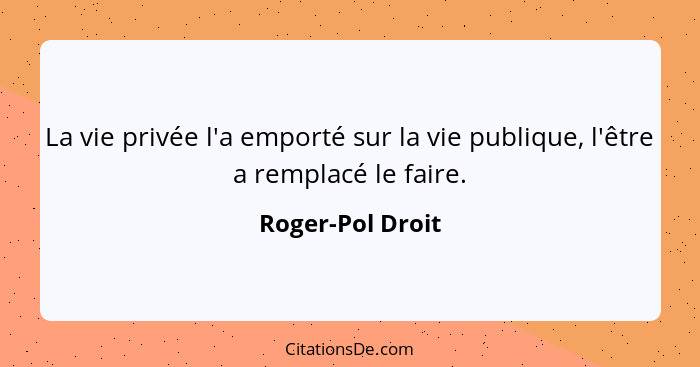 La vie privée l'a emporté sur la vie publique, l'être a remplacé le faire.... - Roger-Pol Droit