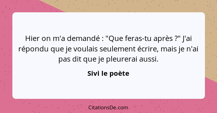 Hier on m'a demandé : "Que feras-tu après ?" J'ai répondu que je voulais seulement écrire, mais je n'ai pas dit que je pleur... - Sivi le poète