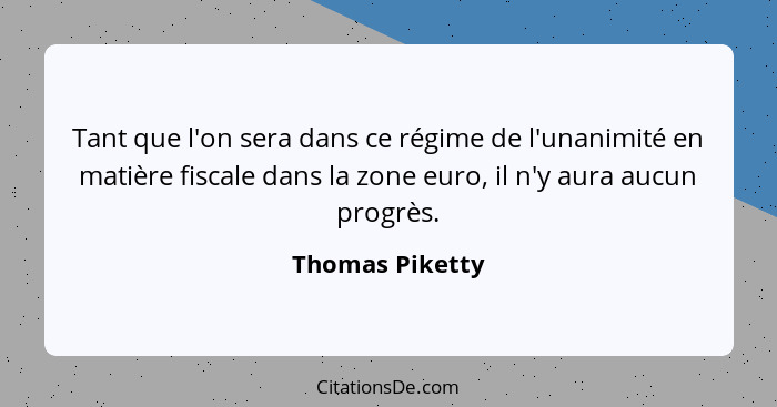 Tant que l'on sera dans ce régime de l'unanimité en matière fiscale dans la zone euro, il n'y aura aucun progrès.... - Thomas Piketty