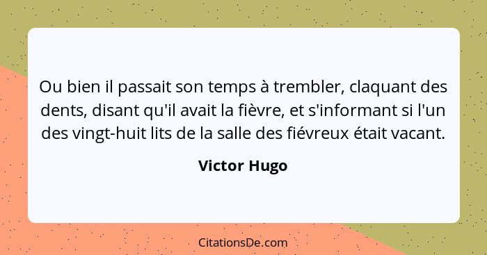 Ou bien il passait son temps à trembler, claquant des dents, disant qu'il avait la fièvre, et s'informant si l'un des vingt-huit lits de... - Victor Hugo