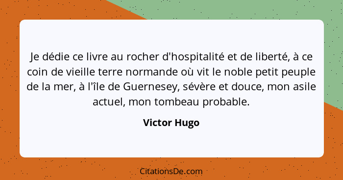 Je dédie ce livre au rocher d'hospitalité et de liberté, à ce coin de vieille terre normande où vit le noble petit peuple de la mer, à l... - Victor Hugo