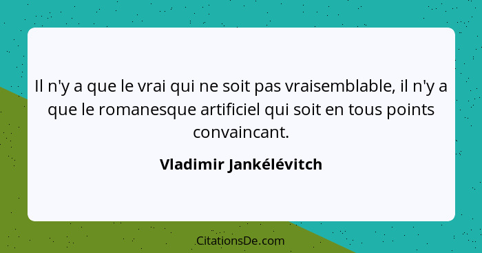 Il n'y a que le vrai qui ne soit pas vraisemblable, il n'y a que le romanesque artificiel qui soit en tous points convaincant.... - Vladimir Jankélévitch