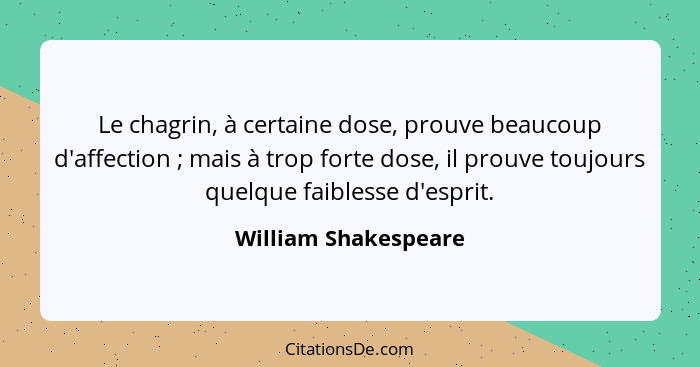 Le chagrin, à certaine dose, prouve beaucoup d'affection ; mais à trop forte dose, il prouve toujours quelque faiblesse d'e... - William Shakespeare