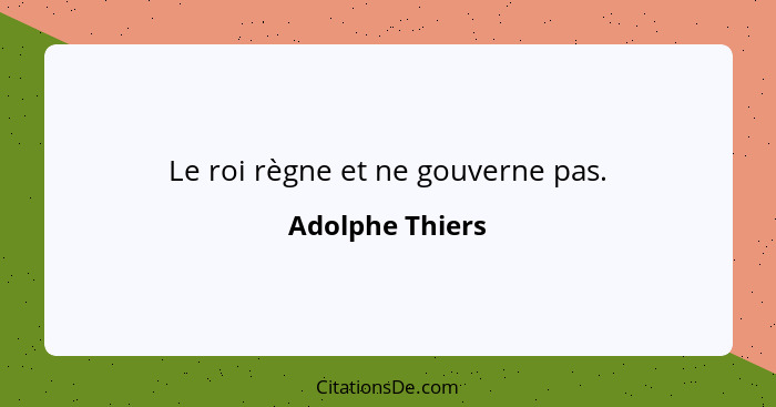 Le roi règne et ne gouverne pas.... - Adolphe Thiers