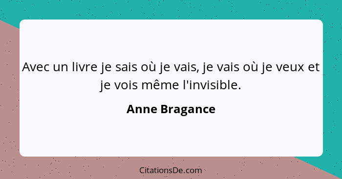 Avec un livre je sais où je vais, je vais où je veux et je vois même l'invisible.... - Anne Bragance