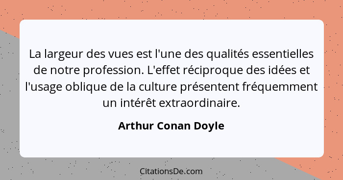 La largeur des vues est l'une des qualités essentielles de notre profession. L'effet réciproque des idées et l'usage oblique de l... - Arthur Conan Doyle