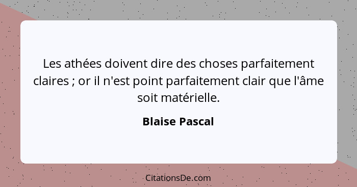 Les athées doivent dire des choses parfaitement claires ; or il n'est point parfaitement clair que l'âme soit matérielle.... - Blaise Pascal