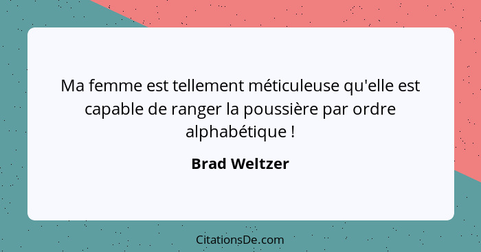 Ma femme est tellement méticuleuse qu'elle est capable de ranger la poussière par ordre alphabétique !... - Brad Weltzer