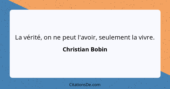 La vérité, on ne peut l'avoir, seulement la vivre.... - Christian Bobin