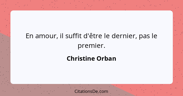 En amour, il suffit d'être le dernier, pas le premier.... - Christine Orban