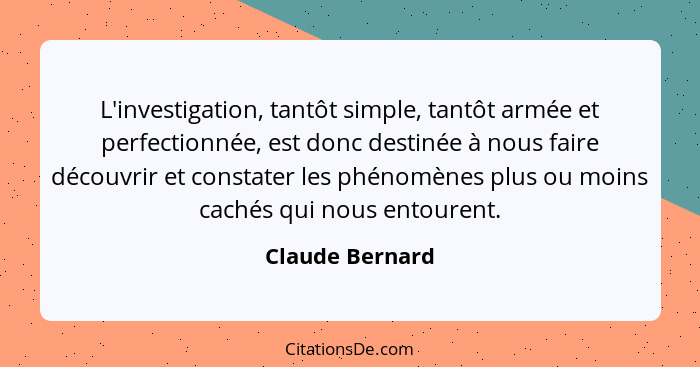 L'investigation, tantôt simple, tantôt armée et perfectionnée, est donc destinée à nous faire découvrir et constater les phénomènes p... - Claude Bernard