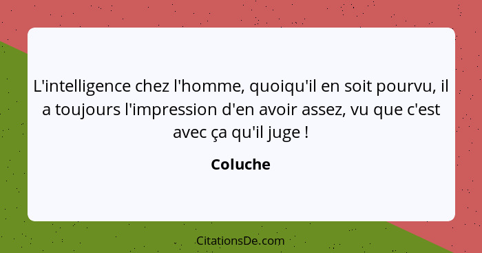 L'intelligence chez l'homme, quoiqu'il en soit pourvu, il a toujours l'impression d'en avoir assez, vu que c'est avec ça qu'il juge !... - Coluche