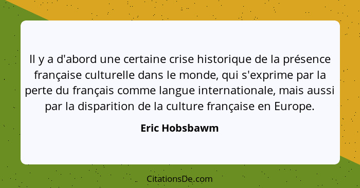 Il y a d'abord une certaine crise historique de la présence française culturelle dans le monde, qui s'exprime par la perte du français... - Eric Hobsbawm