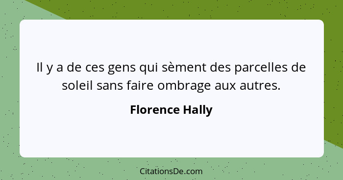 Il y a de ces gens qui sèment des parcelles de soleil sans faire ombrage aux autres.... - Florence Hally