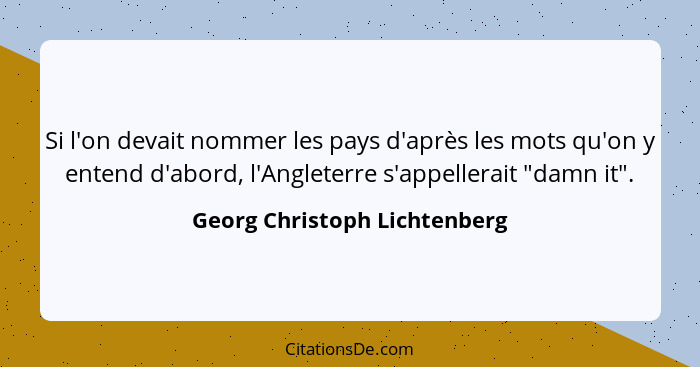 Si l'on devait nommer les pays d'après les mots qu'on y entend d'abord, l'Angleterre s'appellerait "damn it".... - Georg Christoph Lichtenberg