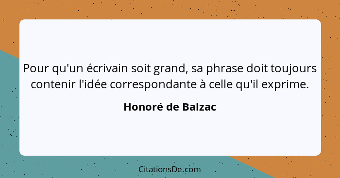 Pour qu'un écrivain soit grand, sa phrase doit toujours contenir l'idée correspondante à celle qu'il exprime.... - Honoré de Balzac