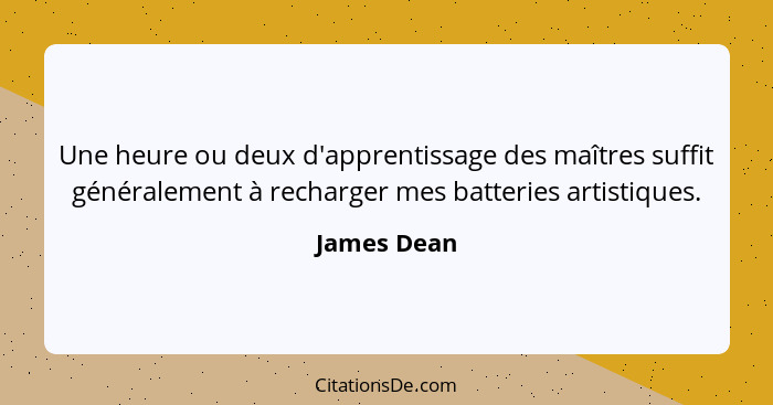 Une heure ou deux d'apprentissage des maîtres suffit généralement à recharger mes batteries artistiques.... - James Dean