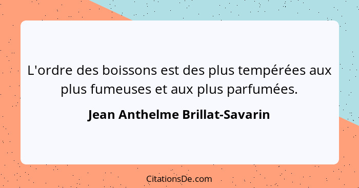 L'ordre des boissons est des plus tempérées aux plus fumeuses et aux plus parfumées.... - Jean Anthelme Brillat-Savarin