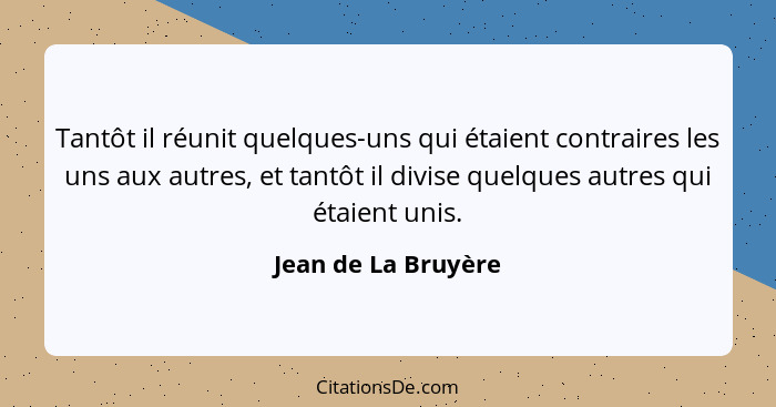 Tantôt il réunit quelques-uns qui étaient contraires les uns aux autres, et tantôt il divise quelques autres qui étaient unis.... - Jean de La Bruyère