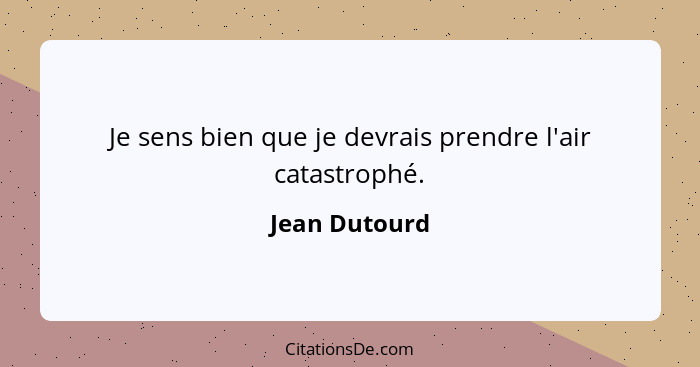 Je sens bien que je devrais prendre l'air catastrophé.... - Jean Dutourd