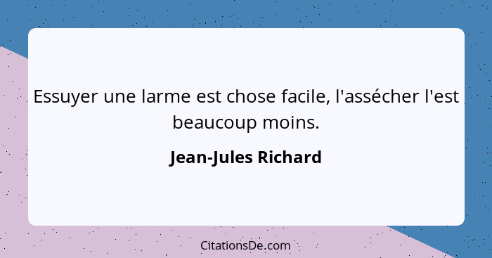 Essuyer une larme est chose facile, l'assécher l'est beaucoup moins.... - Jean-Jules Richard