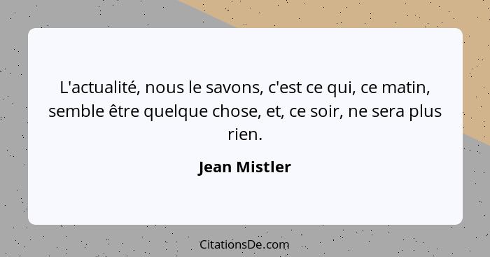 L'actualité, nous le savons, c'est ce qui, ce matin, semble être quelque chose, et, ce soir, ne sera plus rien.... - Jean Mistler