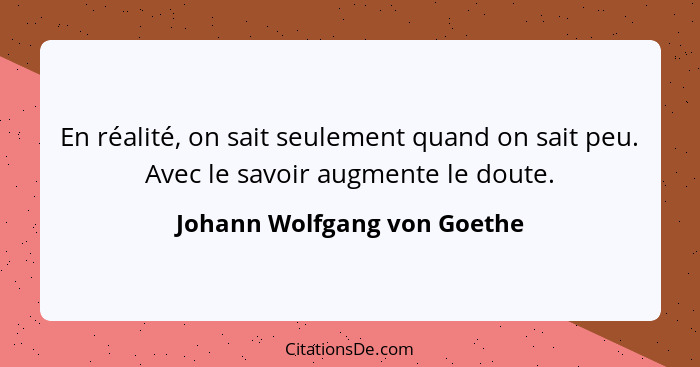 En réalité, on sait seulement quand on sait peu. Avec le savoir augmente le doute.... - Johann Wolfgang von Goethe