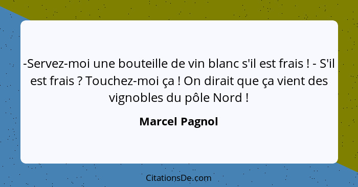 -Servez-moi une bouteille de vin blanc s'il est frais ! - S'il est frais ? Touchez-moi ça ! On dirait que ça vient des... - Marcel Pagnol