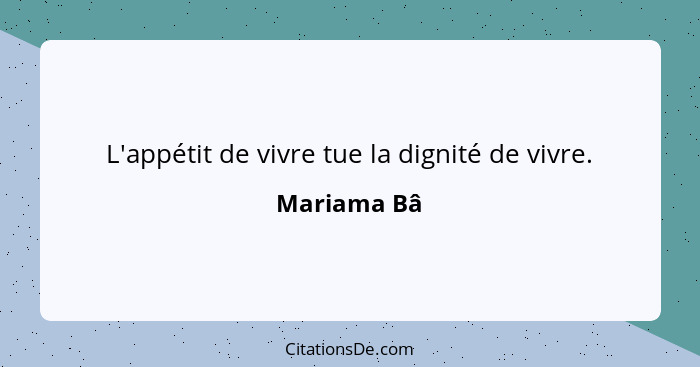 L'appétit de vivre tue la dignité de vivre.... - Mariama Bâ