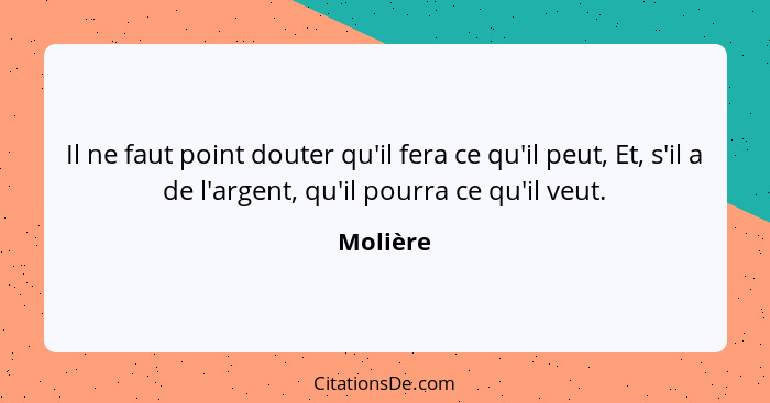 Il ne faut point douter qu'il fera ce qu'il peut, Et, s'il a de l'argent, qu'il pourra ce qu'il veut.... - Molière